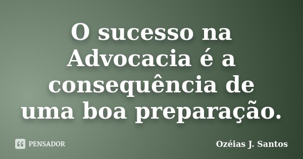 O sucesso na Advocacia é a consequência de uma boa preparação.... Frase de Ozéias J. Santos.