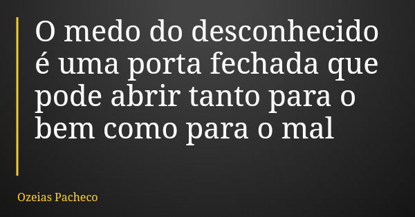 O medo do desconhecido é uma porta fechada que pode abrir tanto para o bem como para o mal... Frase de Ozeias Pacheco.