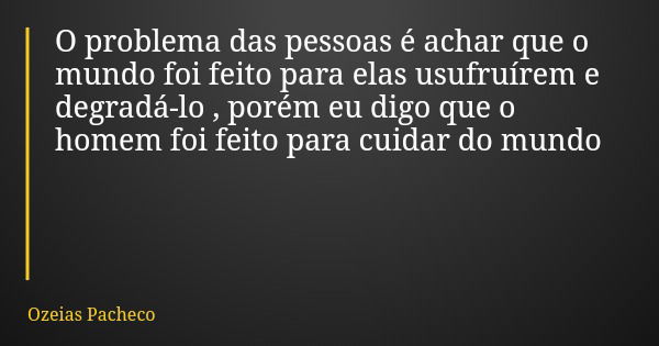 O problema das pessoas é achar que o mundo foi feito para elas usufruírem e degradá-lo , porém eu digo que o homem foi feito para cuidar do mundo... Frase de Ozeias Pacheco.