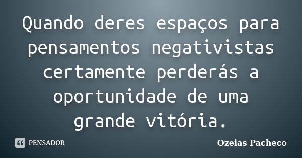 Quando deres espaços para pensamentos negativistas certamente perderás a oportunidade de uma grande vitória.... Frase de ozeias pacheco.