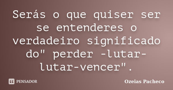 Serás o que quiser ser se entenderes o verdadeiro significado do" perder -lutar- lutar-vencer".... Frase de ozeias pacheco.