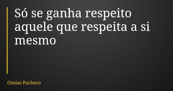 Só se ganha respeito aquele que respeita a si mesmo... Frase de Ozeias Pacheco.