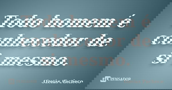 Todo homem é conhecedor de si mesmo.... Frase de Ozeias Pacheco.