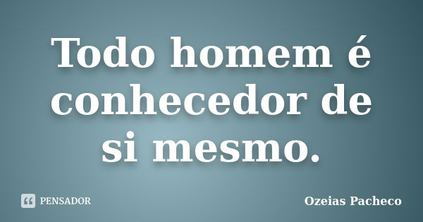 Todo homem é conhecedor de si mesmo.... Frase de Ozeias Pacheco.