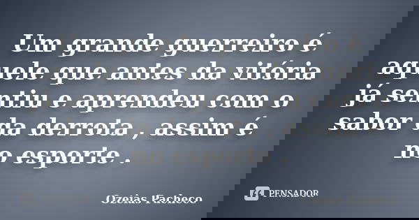Um grande guerreiro é aquele que antes da vitória já sentiu e aprendeu com o sabor da derrota , assim é no esporte .... Frase de ozeias pacheco.