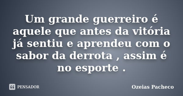 Um grande guerreiro é aquele que antes da vitória já sentiu e aprendeu com o sabor da derrota , assim é no esporte .... Frase de ozeias pacheco.