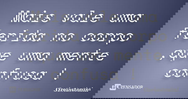 Mais vale uma ferida no corpo ,que uma mente confusa !... Frase de Ozeiastonini.