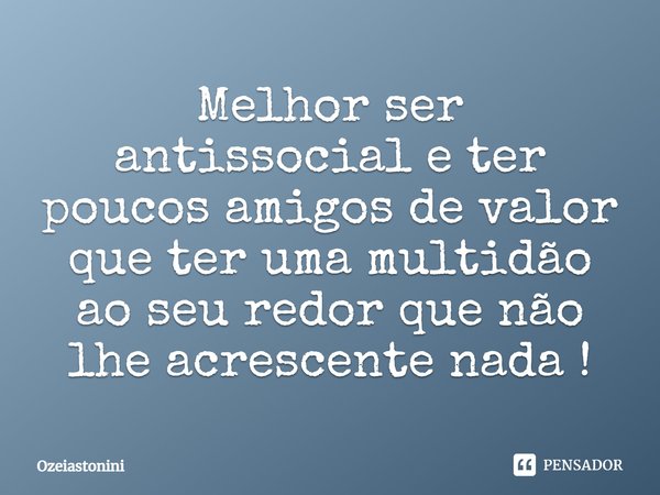 Melhor ser antissocial e ter poucos amigos de valor que ter uma multidão ao seu redor que não lhe acrescente nada!... Frase de Ozeiastonini.