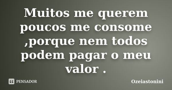 Muitos me querem poucos me consome ,porque nem todos podem pagar o meu valor .... Frase de Ozeiastonini.