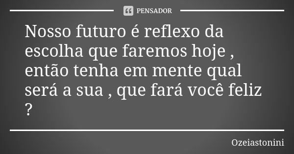 Nosso futuro é reflexo da escolha que faremos hoje , então tenha em mente qual será a sua , que fará você feliz ?... Frase de ozeiastonini.