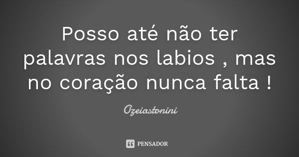 Posso até não ter palavras nos labios , mas no coração nunca falta !... Frase de ozeiastonini.