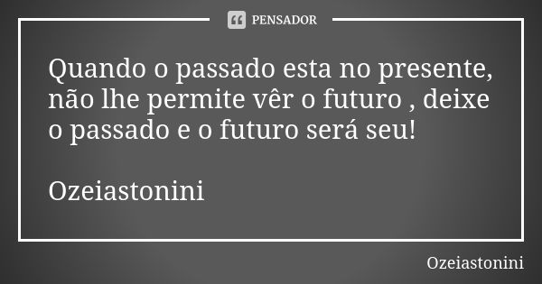 Quando o passado esta no presente, não lhe permite vêr o futuro , deixe o passado e o futuro será seu! Ozeiastonini... Frase de ozeiastonini.