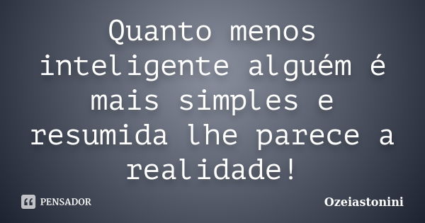 Quanto menos inteligente alguém é mais simples e resumida lhe parece a realidade!... Frase de Ozeiastonini.