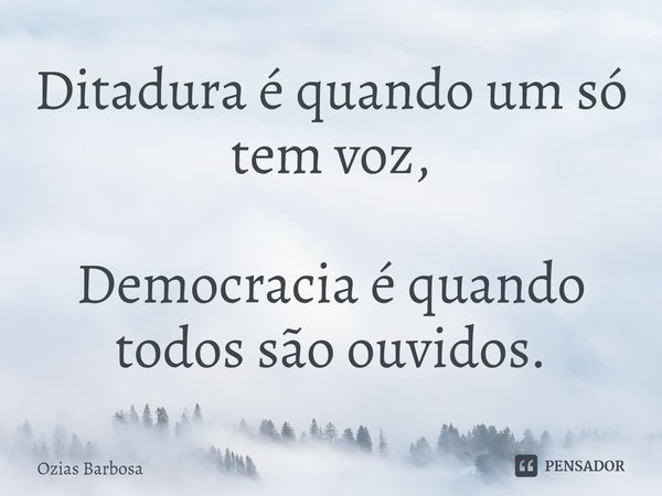 ⁠Ditadura é quando um só tem voz, Democracia é quando todos são ouvidos.... Frase de Ozias Barbosa.
