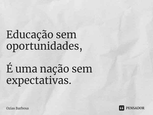 ⁠Educação sem oportunidades, É uma nação sem expectativas.... Frase de Ozias Barbosa.