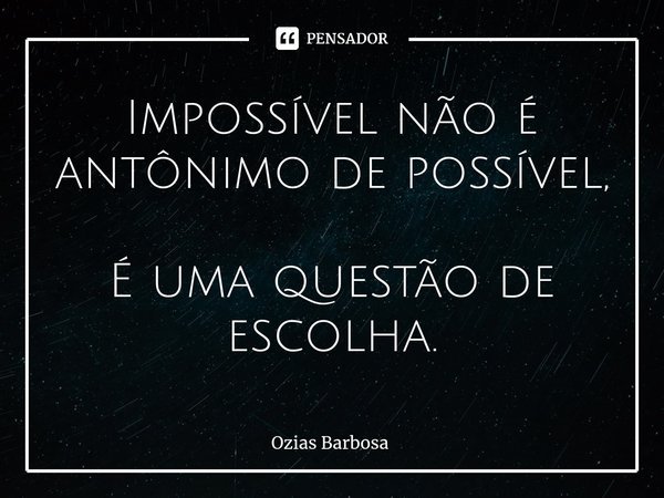 ⁠Impossível não é antônimo de possível, É uma questão de escolha.... Frase de Ozias Barbosa.