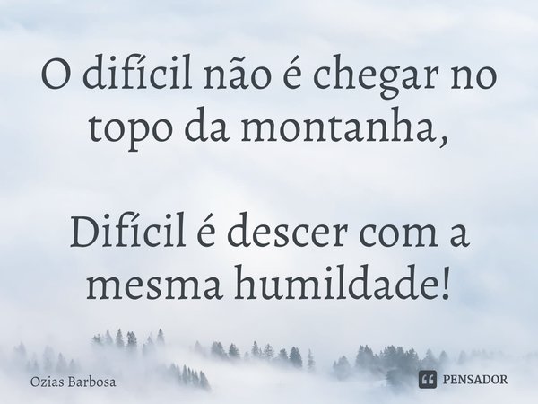 ⁠O difícil não é chegar no topo da montanha, Difícil é descer com a mesma humildade!... Frase de Ozias Barbosa.