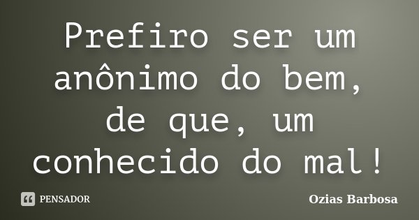 Prefiro ser um anônimo do bem, de que, um conhecido do mal!... Frase de Ozias Barbosa.