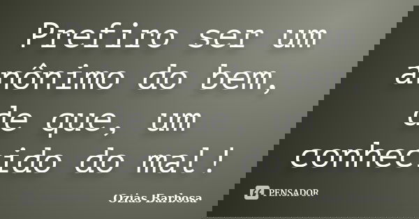 Prefiro ser um anônimo do bem, de que, um conhecido do mal!... Frase de Ozias Barbosa.
