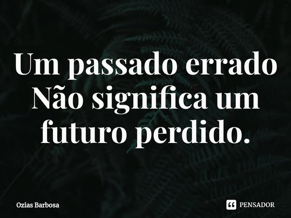 ⁠Um passado errado
Não significa um futuro perdido.... Frase de Ozias Barbosa.