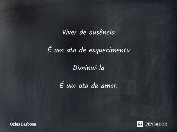 ⁠Viver de ausência É um ato de esquecimento Diminuí-la É um ato de amor.... Frase de Ozias Barbosa.