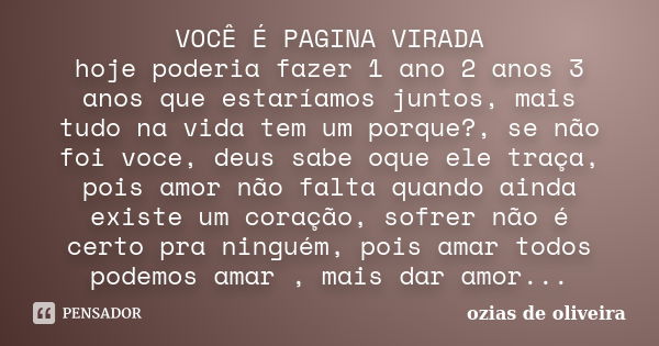 VOCÊ É PAGINA VIRADA hoje poderia fazer 1 ano 2 anos 3 anos que estaríamos juntos, mais tudo na vida tem um porque?, se não foi voce, deus sabe oque ele traça, ... Frase de Ozias de oliveira.