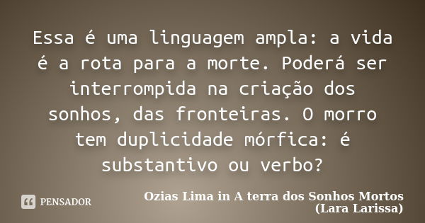 Essa é uma linguagem ampla: a vida é a rota para a morte. Poderá ser interrompida na criação dos sonhos, das fronteiras. O morro tem duplicidade mórfica: é subs... Frase de Ozias Lima in A terra dos Sonhos Mortos (Lara Larissa).