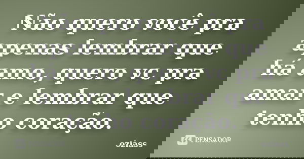 Não quero você pra apenas lembrar que há amo, quero vc pra amar e lembrar que tenho coração.... Frase de oziass.
