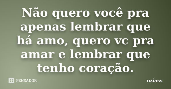 Não quero você pra apenas lembrar que há amo, quero vc pra amar e lembrar que tenho coração.... Frase de oziass.