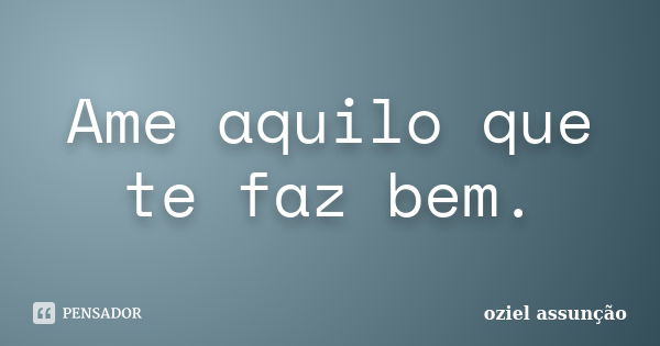 Ame aquilo que te faz bem.... Frase de oziel assunção.