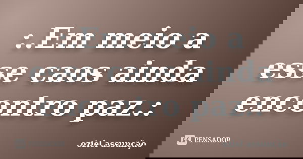 :.Em meio a esse caos ainda encontro paz.:... Frase de oziel assunção.