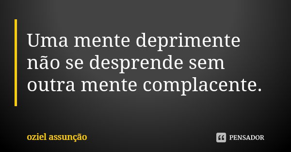 Uma mente deprimente não se desprende sem outra mente complacente.... Frase de Oziel Assunção.