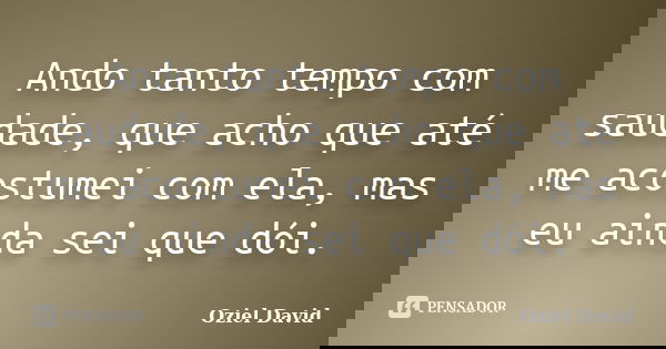 Ando tanto tempo com saudade, que acho que até me acostumei com ela, mas eu ainda sei que dói.... Frase de Oziel David.