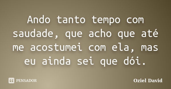 Ando tanto tempo com saudade, que acho que até me acostumei com ela, mas eu ainda sei que dói.... Frase de Oziel David.