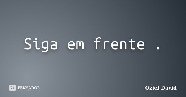 Siga em frente .... Frase de Oziel David.