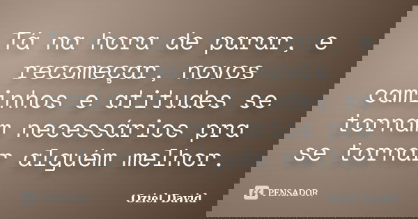 Tá na hora de parar, e recomeçar, novos caminhos e atitudes se tornam necessários pra se tornar alguém melhor.... Frase de Oziel David.