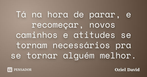 Tá na hora de parar, e recomeçar, novos caminhos e atitudes se tornam necessários pra se tornar alguém melhor.... Frase de Oziel David.