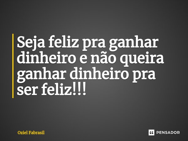 ⁠Seja feliz pra ganhar dinheiro e não queira ganhar dinheiro pra ser feliz!!!... Frase de Oziel Fabrasil.