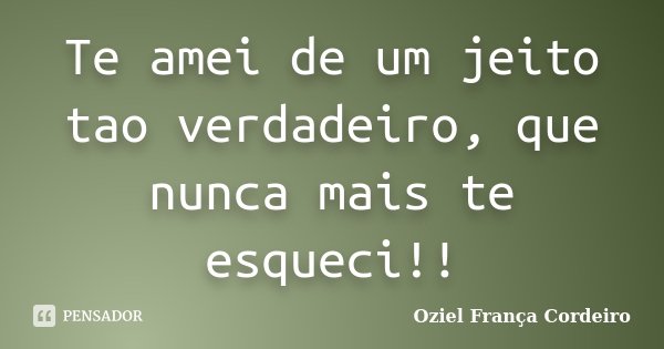 Te amei de um jeito tao verdadeiro, que nunca mais te esqueci!!... Frase de Oziel França Cordeiro.