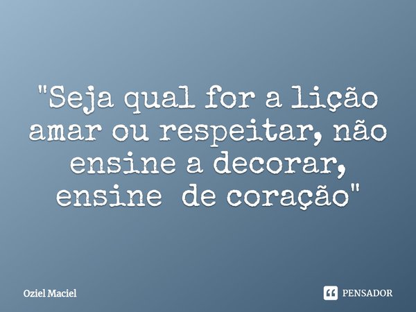 "⁠Seja qual for a lição amar ou respeitar, não ensine a decorar, ensine de coração "... Frase de Oziel Maciel.