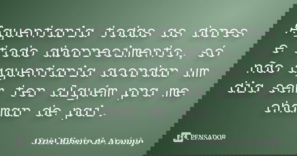 Aguentaria todas as dores e todo aborrecimento, só não aguentaria acordar um dia sem ter alguém pra me chamar de pai.... Frase de Oziel Ribeiro de Araúujo.