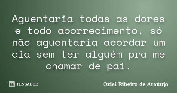 Aguentaria todas as dores e todo aborrecimento, só não aguentaria acordar um dia sem ter alguém pra me chamar de pai.... Frase de Oziel Ribeiro de Araúujo.