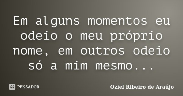 Em alguns momentos eu odeio o meu próprio nome, em outros odeio só a mim mesmo...... Frase de Oziel Ribeiro de Araújo.