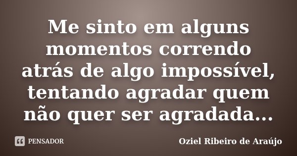 Me sinto em alguns momentos correndo atrás de algo impossível, tentando agradar quem não quer ser agradada...... Frase de Oziel Ribeiro de Araújo.