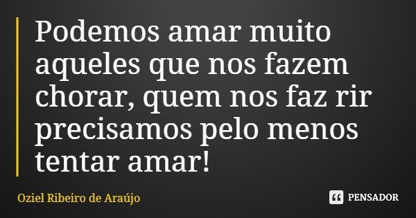 Podemos amar muito aqueles que nos fazem chorar, quem nos faz rir precisamos pelo menos tentar amar!... Frase de Oziel Ribeiro de Araújo.