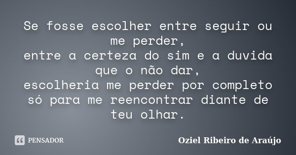 Se fosse escolher entre seguir ou me perder, entre a certeza do sim e a duvida que o não dar, escolheria me perder por completo só para me reencontrar diante de... Frase de Oziel Ribeiro de Araújo.