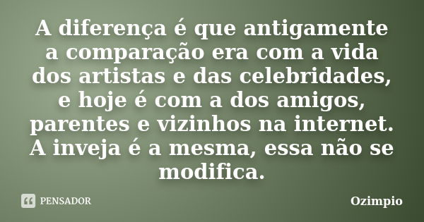 A diferença é que antigamente a comparação era com a vida dos artistas e das celebridades, e hoje é com a dos amigos, parentes e vizinhos na internet. A inveja ... Frase de Ozimpio.