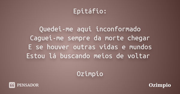 Epitáfio: Quedei-me aqui inconformado Caguei-me sempre da morte chegar E se houver outras vidas e mundos Estou lá buscando meios de voltar Ozimpio... Frase de Ozimpio.