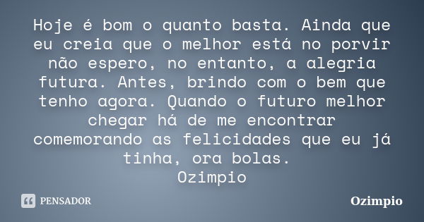 Hoje é bom o quanto basta. Ainda que eu creia que o melhor está no porvir não espero, no entanto, a alegria futura. Antes, brindo com o bem que tenho agora. Qua... Frase de Ozimpio.