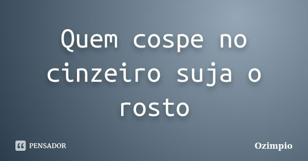 Quem cospe no cinzeiro suja o rosto... Frase de Ozimpio.